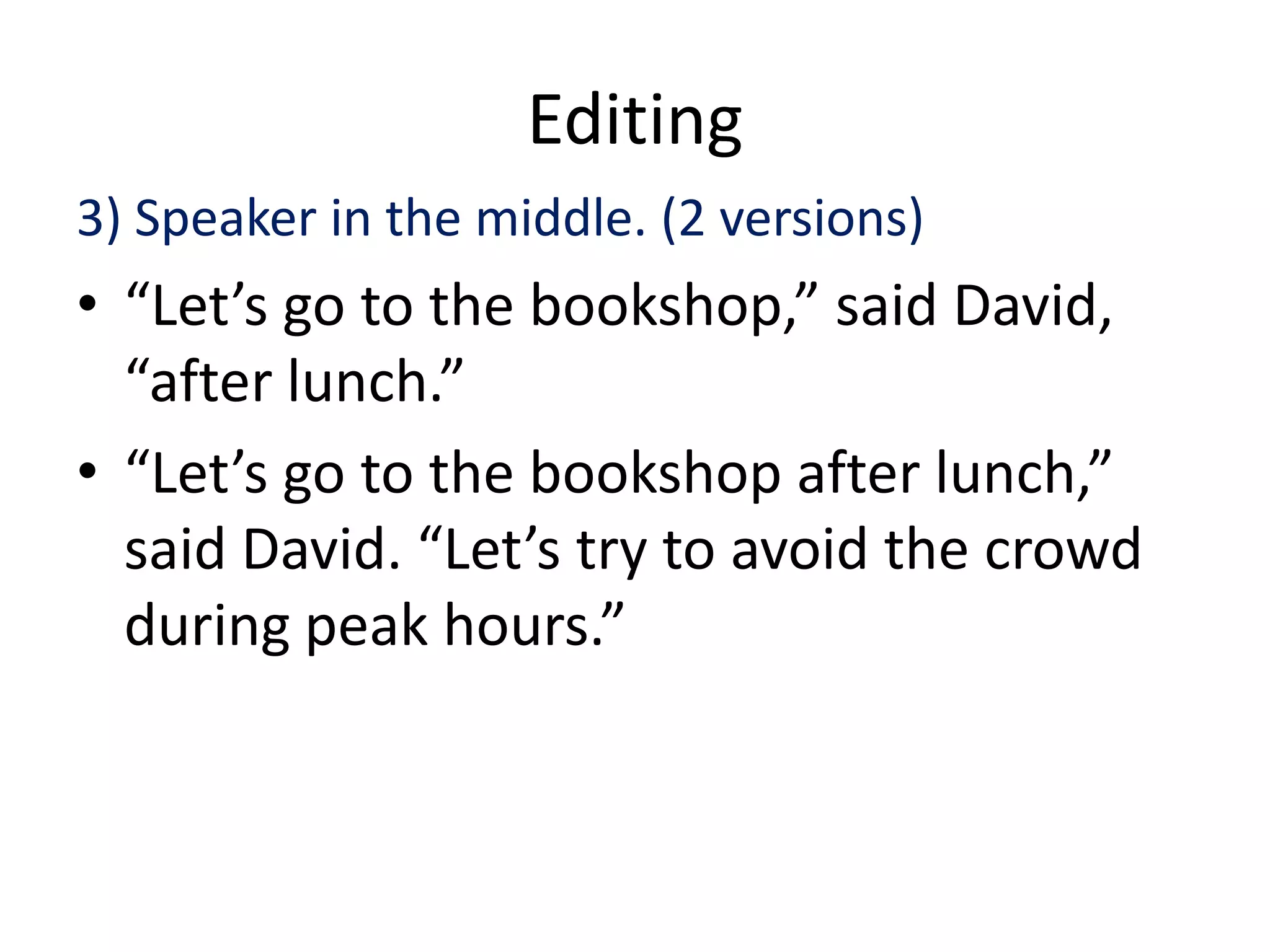 Editing
3) Speaker in the middle. (2 versions)
• “Let’s go to the bookshop,” said David,
  “after lunch.”
• “Let’s go to the bookshop after lunch,”
  said David. “Let’s try to avoid the crowd
  during peak hours.”
 