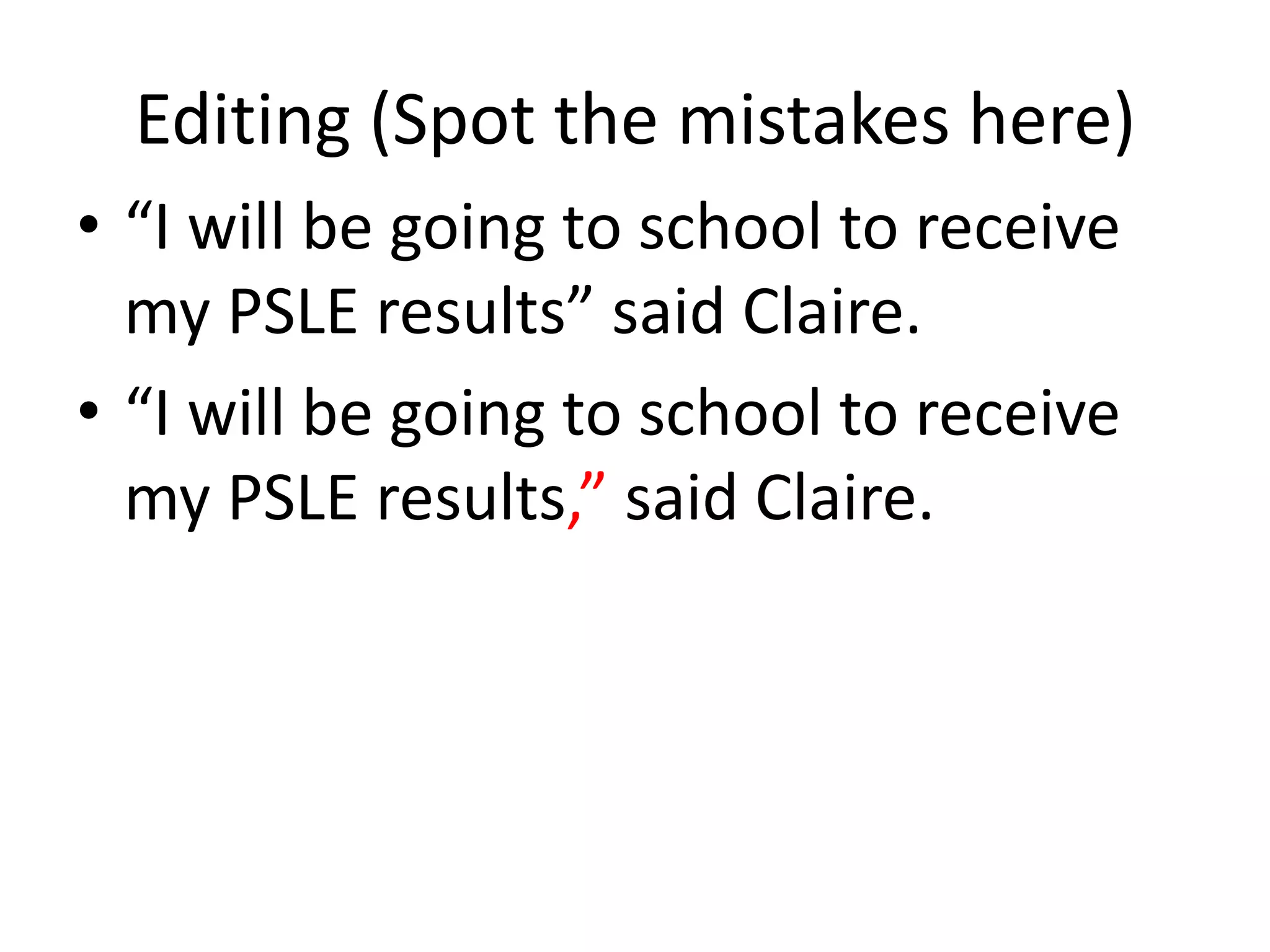 Editing (Spot the mistakes here)
• “I will be going to school to receive
  my PSLE results” said Claire.
• “I will be going to school to receive
  my PSLE results,” said Claire.
 