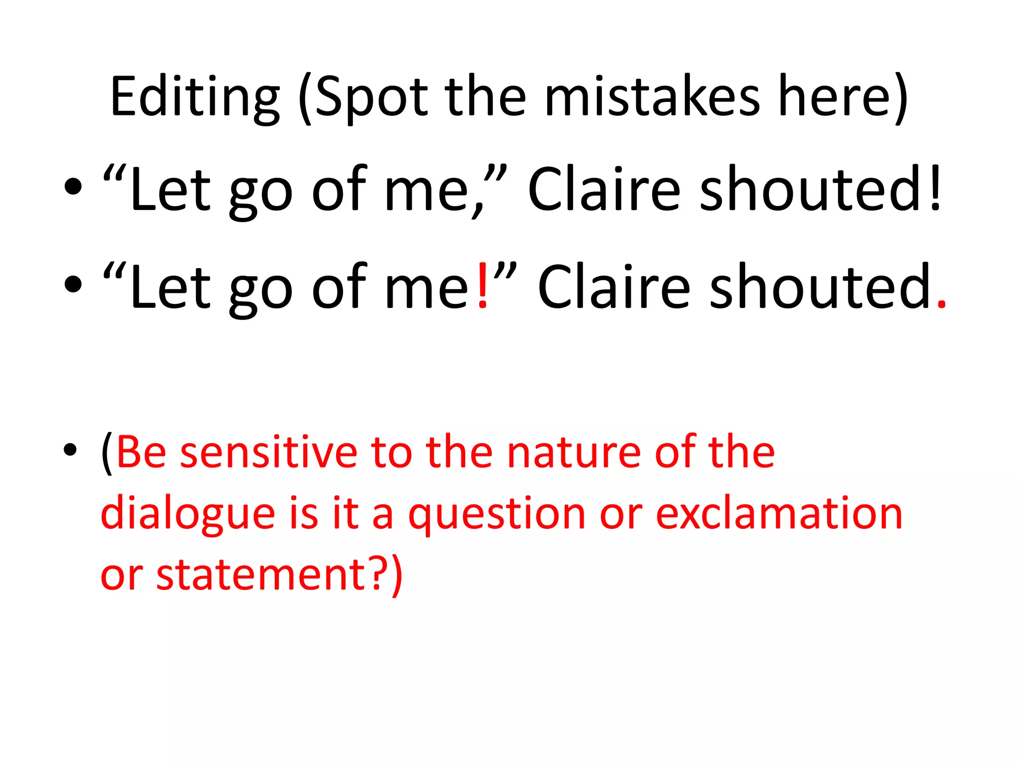Editing (Spot the mistakes here)
• “Let go of me,” Claire shouted!
• “Let go of me!” Claire shouted.

• (Be sensitive to the nature of the
  dialogue is it a question or exclamation
  or statement?)
 
