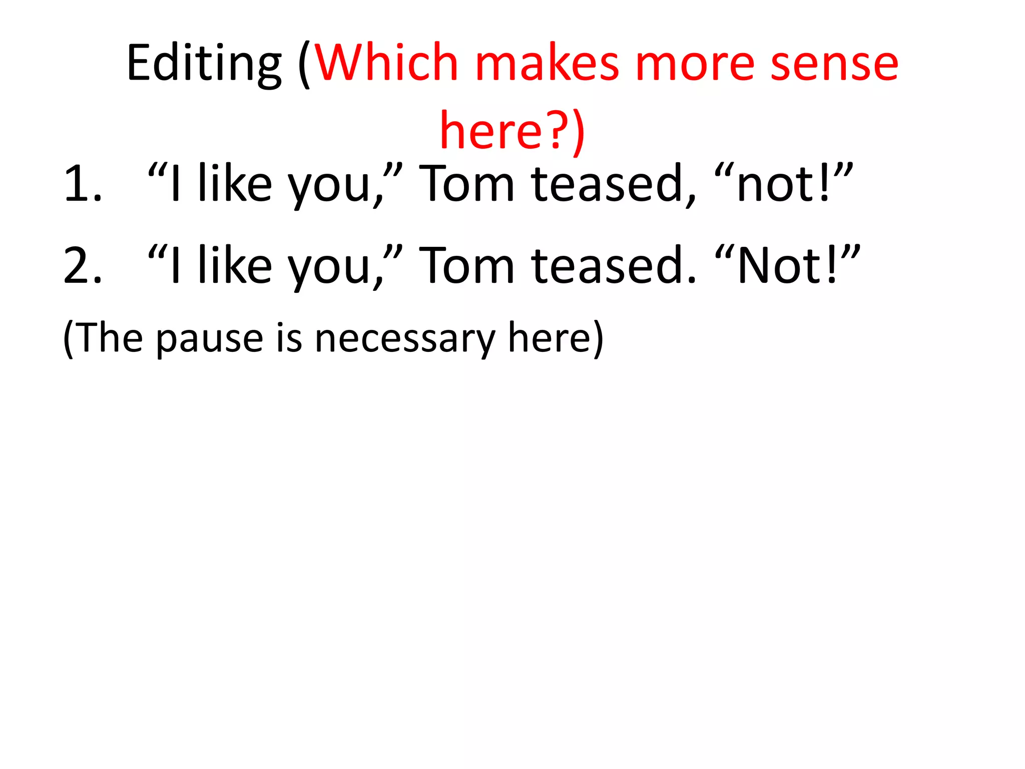 Editing (Which makes more sense
                  here?)
1. “I like you,” Tom teased, “not!”
2. “I like you,” Tom teased. “Not!”
(The pause is necessary here)
 