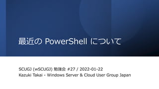 最近の PowerShell について
SCUGJ (wSCUGJ) 勉強会 #27 / 2022-01-22
Kazuki Takai - Windows Server & Cloud User Group Japan
 