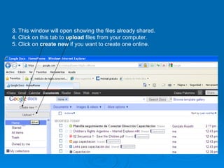 3. This window will open showing the files already shared. 4. Click on this tab to  upload  files from your computer. 5. Click on  create new  if you want to create one online. 