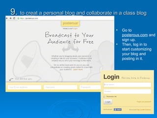 9.  to creat a personal blog and collaborate in a class blog Go to  posterous.com  and sign up. Then, log in to start customizing your blog and posting in it. 