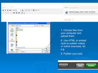7. Choose files from your computer and upload them. 8. Use HTML or embed code to publish videos or online exercises, for e.g. 9. Publish your post 