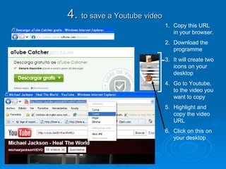 4.  to save a Youtube video Copy this URL in your browser. Download the programme  It will create two icons on your desktop Go to Youtube, to the video you want to copy Highlight and copy the video URL Click on this on your desktop 