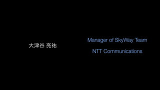 Manager of SkyWay Team
NTT Communications