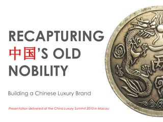RECAPTURING
中国’S OLD
NOBILITY
Building a Chinese Luxury Brand

Presentation delivered at the China Luxury Summit 2010 in Macau
                                                                  1
                                                                      1
 