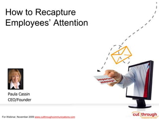 How to Recapture Employees’ Attention Paula Cassin CEO/Founder For Webinar, November 2009 www.cutthroughcommunications.com 