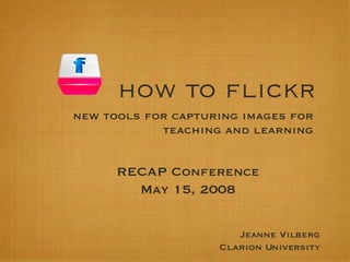 how to flickr ,[object Object],RECAP Conference May 15, 2008 Jeanne Vilberg Clarion University 