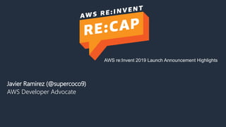 Javier Ramirez (@supercoco9)
AWS Developer Advocate
AWS re:Invent 2019 Launch Announcement Highlights
 
