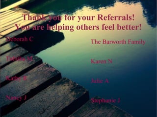 Thank you for your Referrals!
  You are helping others feel better!
Deborah C             The Barworth Family

Tabitha M             Karen N

Kathy R               Julie A

Nancy J               Stephanie J
 