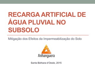 RECARGA ARTIFICIAL DE
ÁGUA PLUVIAL NO
SUBSOLO
Mitigação dos Efeitos da Impermeabilização do Solo
Santa Bárbara d’Oeste, 2015
 