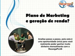 Plano de Marketing
e geração de renda?
Analise passo a passo, pois esta é
uma oportunidade única para você
realmente poder ganhar muito
dinheiro mensalmente com o
RecargaPLUS
 