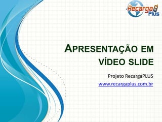 APRESENTAÇÃO EM
VÍDEO SLIDE
Projeto RecargaPLUS
www.recargaplus.com.br

 