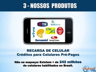 3 - NOSSOS PRODUTOS




      RECARGA DE CELULAR
 Créditos para Celulares Pré-Pagos

Não se esqueça: Existem + de 242 milhões
     de celulares habilitados no Brasil.
 