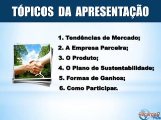 TÓPICOS DA APRESENTAÇÃO
       1. Tendências de Mercado;
       2. A Empresa Parceira;
       3. O Produto;
       4. O Plano de Sustentabilidade;
       5. Formas de Ganhos;
       6. Como Participar.
 