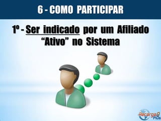 6 - COMO PARTICIPAR
1º - Ser indicado por um Afiliado
        “Ativo” no Sistema
 