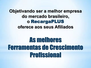 Objetivando ser a melhor empresa
      do mercado brasileiro,
        o RecargaPLUS
   oferece aos seus Afiliados


       As melhores
Ferramentas de Crescimento
       Profissional
 