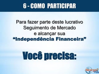 6 - COMO PARTICIPAR

 Para fazer parte deste lucrativo
    Seguimento de Mercado
         e alcançar sua
“Independência Financeira”


    Você precisa:
 