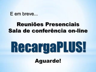E em breve...

   Reuniões Presenciais
Sala de conferência on-line


RecargaPLUS!
           Aguarde!
 