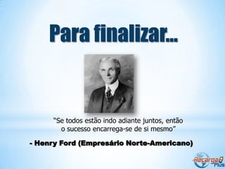 Para finalizar...


      “Se todos estão indo adiante juntos, então
        o sucesso encarrega-se de si mesmo”

- Henry Ford (Empresário Norte-Americano)
 
