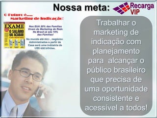 Nossa meta:Trabalhar o marketing de indicação com planejamento para  alcançar o público brasileiro que precisa de uma oportunidade consistente e acessível a todos!