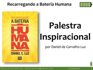 Palestra
Inspiracional
por Daniel de Carvalho Luz
D a n i e l d e C a r v a l h o L u z – d a n i e l . l u z 2 0 2 0 @ h o t m a i l . c o m Tel. (15) 9 9126 5571 1
Recarregando a Bateria Humana
 