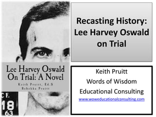 Recasting History:
Lee Harvey Oswald
on Trial
Keith Pruitt
Words of Wisdom
Educational Consulting
www.woweducationalconsulting.com
 