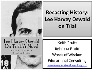 Recasting History:
Lee Harvey Oswald
on Trial
Keith Pruitt
Rebekka Pruitt
Words of Wisdom
Educational Consulting
www.woweducationalconsulting.com
 