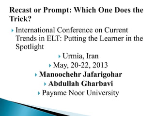  International Conference on Current
Trends in ELT: Putting the Learner in the
Spotlight
 Urmia, Iran
 May, 20-22, 2013
 Manoochehr Jafarigohar
 Abdullah Gharbavi
 Payame Noor University
 