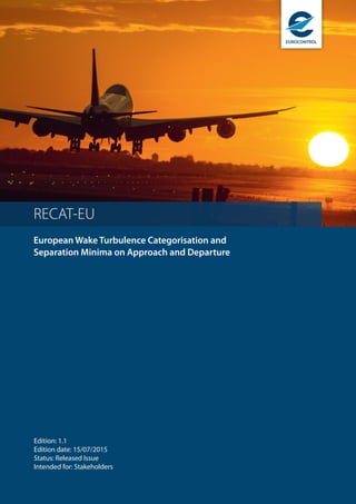 European Wake Turbulence Categorisation and
Separation Minima on Approach and Departure
RECAT-EU
EUROCONTROL
Edition: 1.1
Edition date: 15/07/2015
Status: Released Issue
Intended for: Stakeholders
 