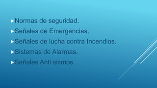 Normas de seguridad.
Señales de Emergencias.
Señales de lucha contra Incendios.
Sistemas de Alarmas.
Señales Anti sismos.
 
