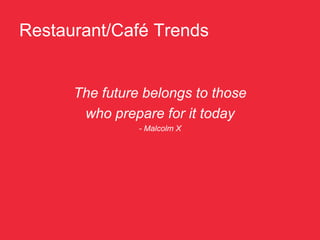 Restaurant/Café Trends


      The future belongs to those
       who prepare for it today
                - Malcolm X
 