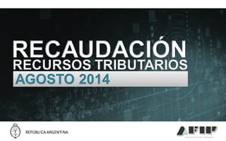 REPÚBLICA 
ARGENTINARECAUDACIÓNRECURSOS TRIBUTARIOS 
Agosto 2014 
1 
RECAUDACIÓN 
REPÚBLICA ARGENTINA 
RECURSOS TRIBUTARIOS 
AGOSTO 2014  