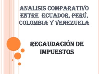 ANALISIS COMPARATIVO ENTRE  ECUADOR, PERÚ, COLOMBIA Y VENEZUELA RECAUDACIÓN DE IMPUESTOS 