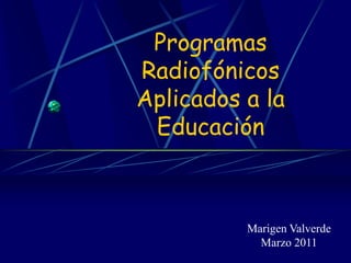 Programas
Radiofónicos
Aplicados a la
 Educación



          Marigen Valverde
            Marzo 2011
 