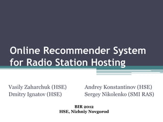 Online Recommender System
for Radio Station Hosting

Vasily Zaharchuk (HSE)       Andrey Konstantinov (HSE)
Dmitry Ignatov (HSE)         Sergey Nikolenko (SMI RAS)

                         BIR 2012
                   HSE, Nizhniy Novgorod
 