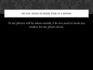 DO YOU NEED TO BOOK TIME IN A ROOM? 
As my photos will be taken outside, I do not need to book any 
studios for my photo s...