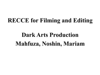 RECCE for Filming and Editing
Dark Arts Production
Mahfuza, Noshin, Mariam
 
