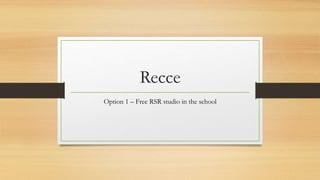 Recce
Option 1 – Free RSR studio in the school
 