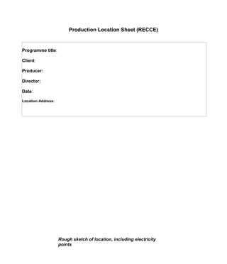 Production Location Sheet (RECCE)


Programme title:

Client:

Producer:

Director:

Date:

Location Address:




                    Rough sketch of location, including electricity
                    points
 