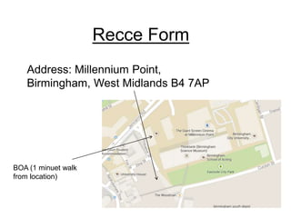 Recce Form
Address: Millennium Point,
Birmingham, West Midlands B4 7AP
BOA (1 minuet walk
from location)
 
