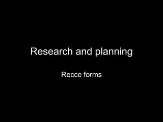 Research and planning
Recce forms
 