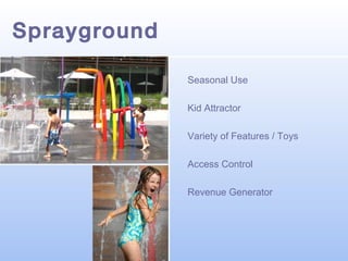 Sprayground
Seasonal Use
Kid Attractor
Variety of Features / Toys
Access Control
Revenue Generator

 