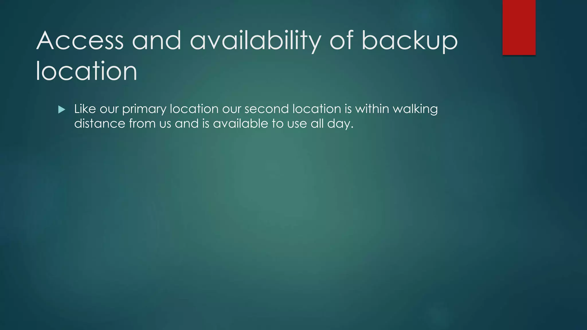 Access and availability of backup
location
 Like our primary location our second location is within walking
distance from us and is available to use all day.
 