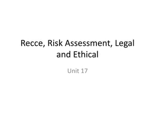 Recce, Risk Assessment, Legal
and Ethical
Unit 17
 