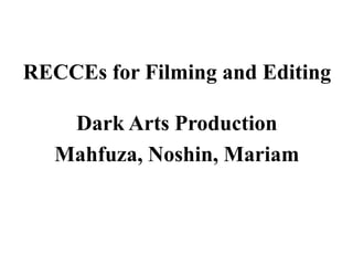 RECCEs for Filming and Editing
Dark Arts Production
Mahfuza, Noshin, Mariam
 