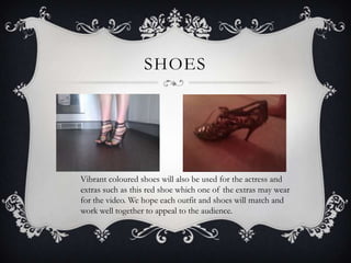 SHOES




Vibrant coloured shoes will also be used for the actress and
extras such as this red shoe which one of the extras may wear
for the video. We hope each outfit and shoes will match and
work well together to appeal to the audience.
 