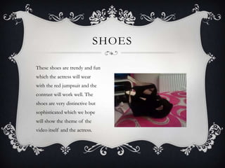 SHOES

These shoes are trendy and fun
which the actress will wear
with the red jumpsuit and the
contrast will work well. The
shoes are very distinctive but
sophisticated which we hope
will show the theme of the
video itself and the actress.
 