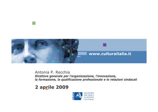 www.culturaitalia.it



Antonia P. Recchia
Direttore generale per l'organizzazione, l'innovazione,
la formazione, la qualificazione professionale e le relazioni sindacali

2 aprile 2009
 
